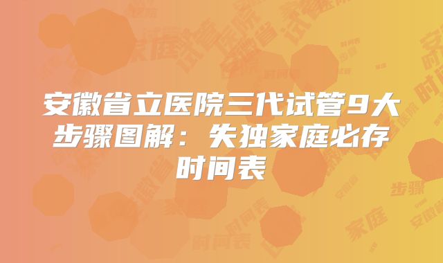 安徽省立医院三代试管9大步骤图解：失独家庭必存时间表