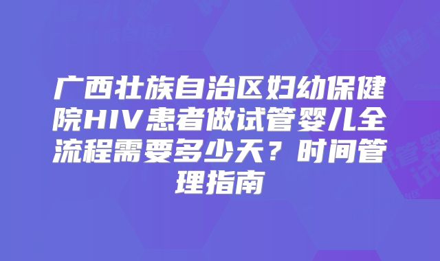 广西壮族自治区妇幼保健院HIV患者做试管婴儿全流程需要多少天？时间管理指南