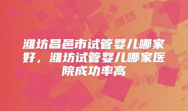 潍坊昌邑市试管婴儿哪家好，潍坊试管婴儿哪家医院成功率高