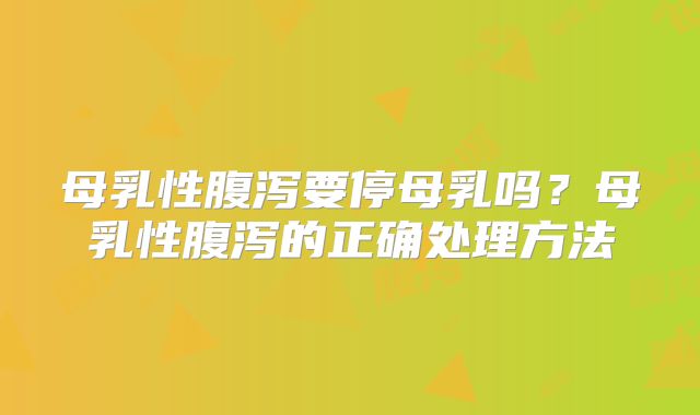 母乳性腹泻要停母乳吗?母乳性腹泻的正确处理方法