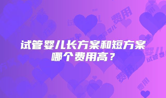 试管婴儿长方案和短方案哪个费用高?