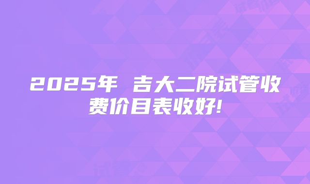 2025年 吉大二院试管收费价目表收好!