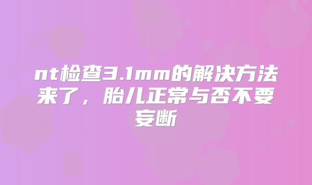 nt检查3.1mm的解决方法来了，胎儿正常与否不要妄断