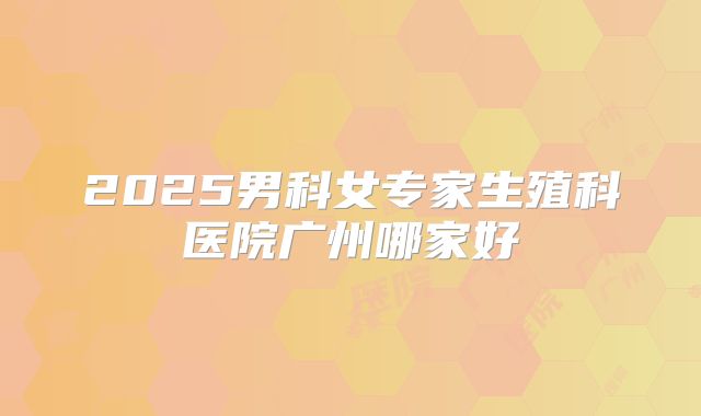 2025男科女专家生殖科医院广州哪家好