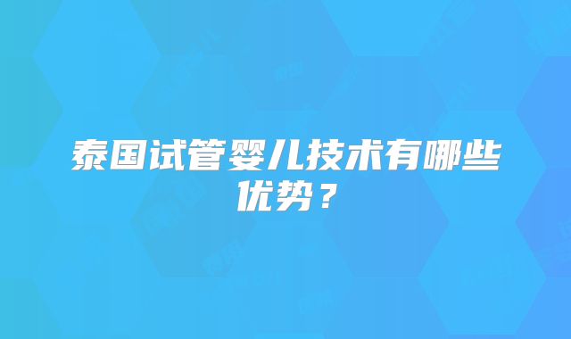 泰国试管婴儿技术有哪些优势？
