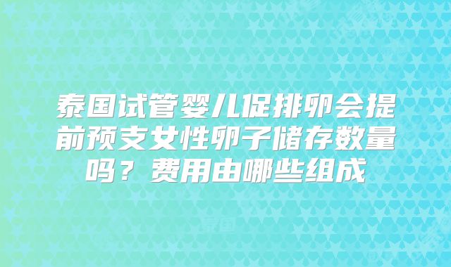 泰国试管婴儿促排卵会提前预支女性卵子储存数量吗？费用由哪些组成