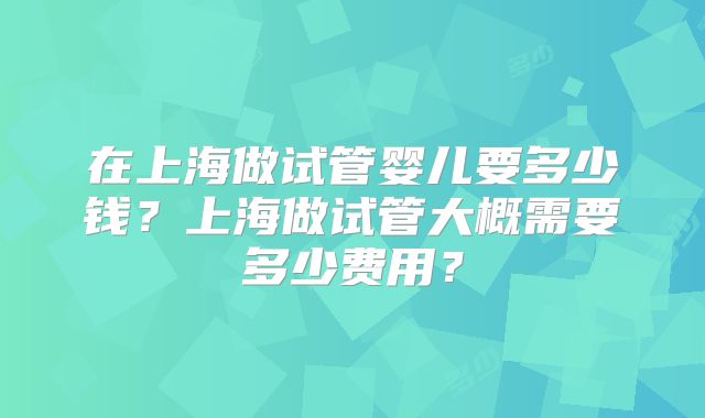 在上海做试管婴儿要多少钱？上海做试管大概需要多少费用？