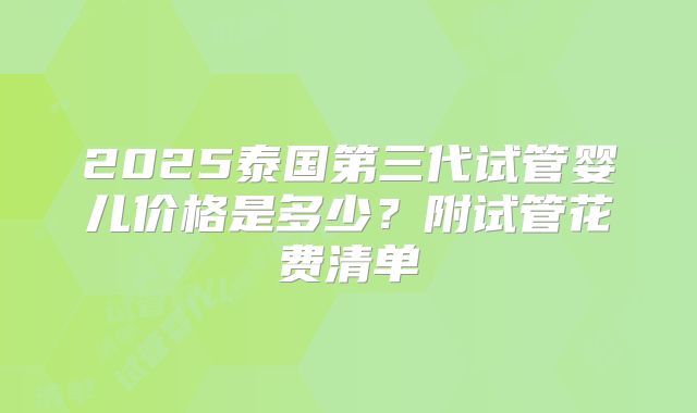 2025泰国第三代试管婴儿价格是多少？附试管花费清单