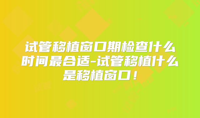 试管移植窗口期检查什么时间最合适-试管移植什么是移植窗口！