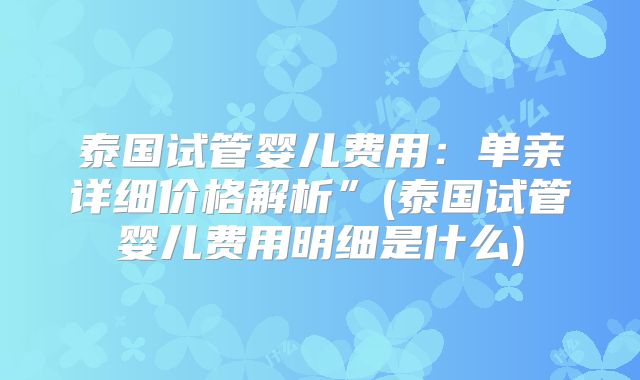 泰国试管婴儿费用：单亲详细价格解析”(泰国试管婴儿费用明细是什么)