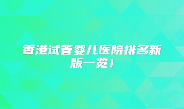 香港试管婴儿医院排名新版一览！