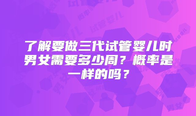 了解要做三代试管婴儿时男女需要多少周？概率是一样的吗？