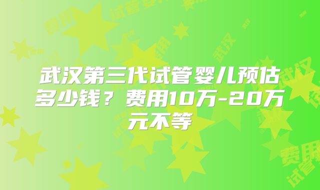 武汉第三代试管婴儿预估多少钱？费用10万-20万元不等