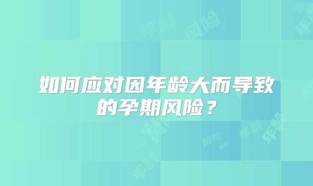 如何应对因年龄大而导致的孕期风险？