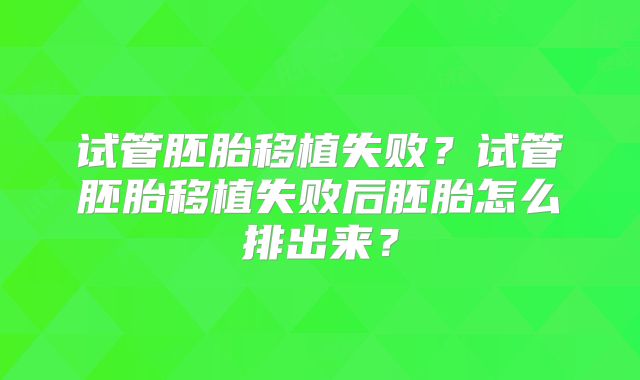 试管胚胎移植失败?试管胚胎移植失败后胚胎怎么排出来?
