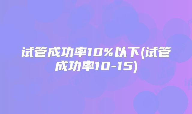 试管成功率10%以下(试管成功率10-15)
