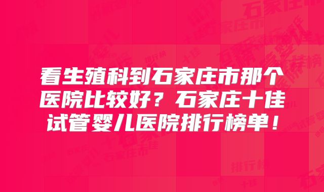 看生殖科到石家庄市那个医院比较好?石家庄十佳试管婴儿医院排行榜单!