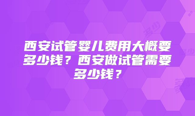 西安试管婴儿费用大概要多少钱？西安做试管需要多少钱？