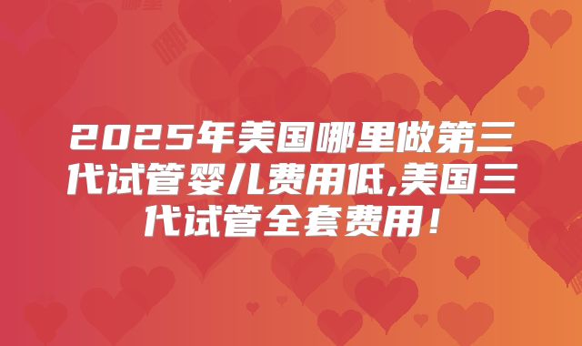 2025年美国哪里做第三代试管婴儿费用低,美国三代试管全套费用！