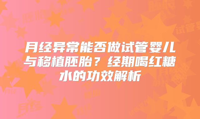 月经异常能否做试管婴儿与移植胚胎?经期喝红糖水的功效解析