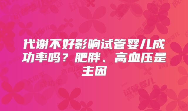 代谢不好影响试管婴儿成功率吗？肥胖、高血压是主因