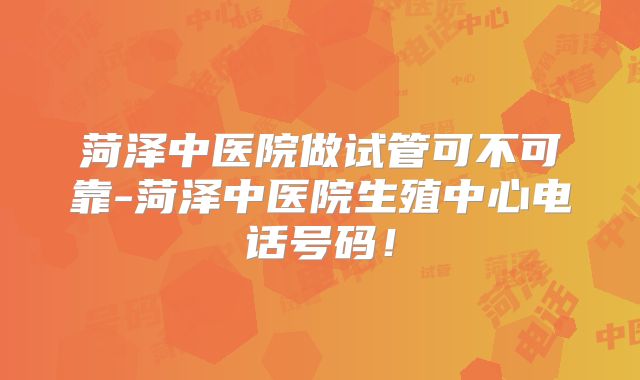 菏泽中医院做试管可不可靠-菏泽中医院生殖中心电话号码!