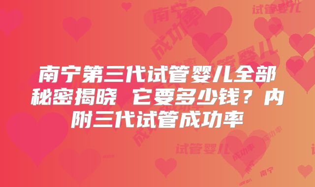 南宁第三代试管婴儿全部秘密揭晓 它要多少钱?内附三代试管成功率
