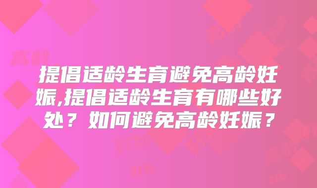提倡适龄生育避免高龄妊娠,提倡适龄生育有哪些好处？如何避免高龄妊娠？