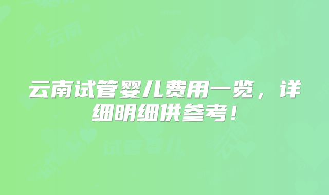 云南试管婴儿费用一览，详细明细供参考！