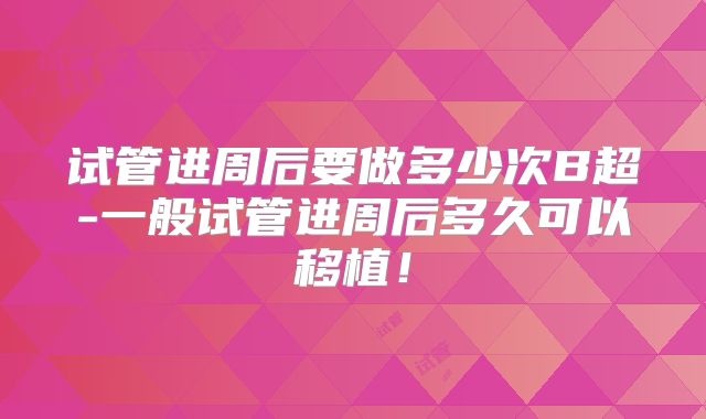 试管进周后要做多少次B超-一般试管进周后多久可以移植!