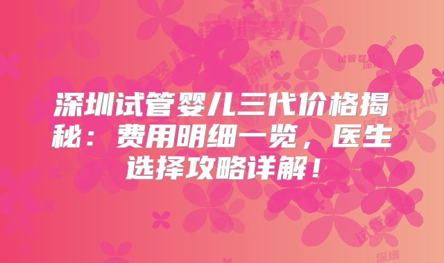 深圳试管婴儿三代价格揭秘：费用明细一览，医生选择攻略详解！