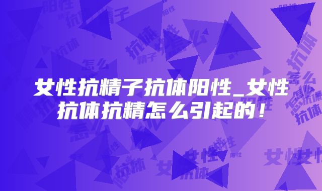 女性抗精子抗体阳性_女性抗体抗精怎么引起的！