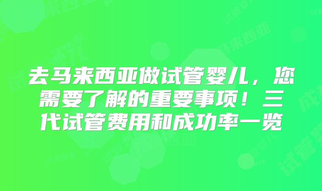 去马来西亚做试管婴儿,您需要了解的重要事项!三代试管费用和成功率一览