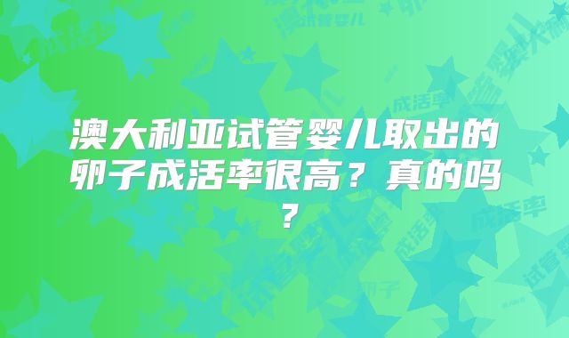 澳大利亚试管婴儿取出的卵子成活率很高？真的吗？