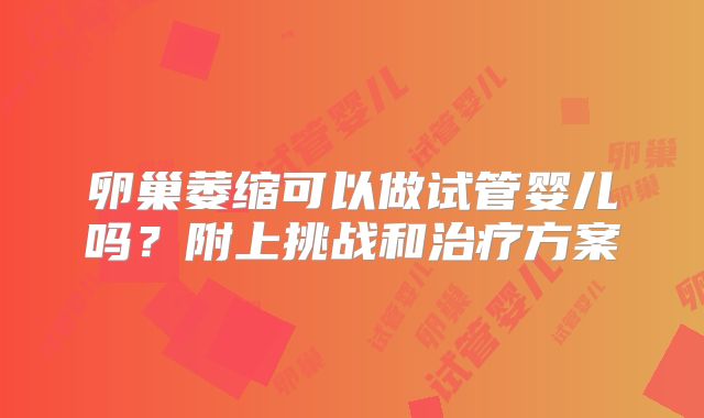 卵巢萎缩可以做试管婴儿吗？附上挑战和治疗方案