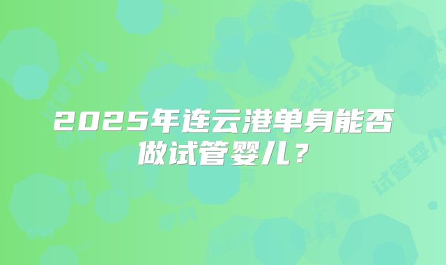 2025年连云港单身能否做试管婴儿?