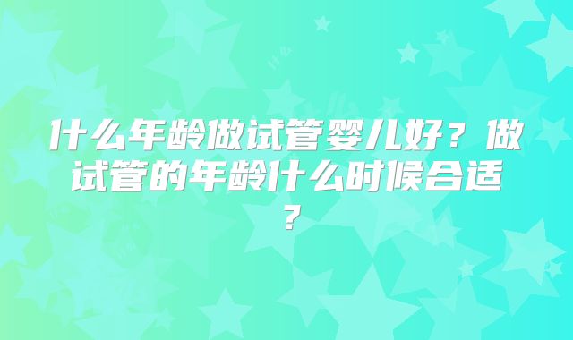 什么年龄做试管婴儿好?做试管的年龄什么时候合适?