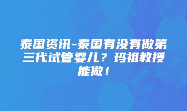 泰国资讯-泰国有没有做第三代试管婴儿？玛祖教授能做！