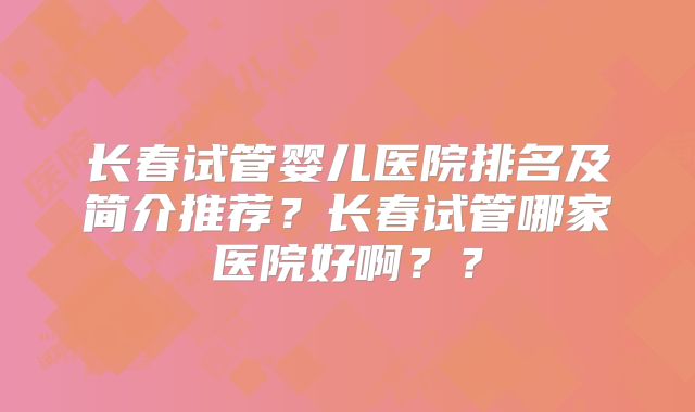 长春试管婴儿医院排名及简介推荐？长春试管哪家医院好啊？？