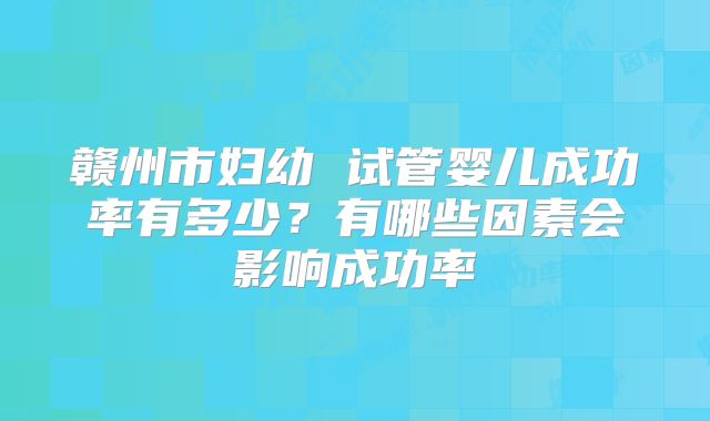 赣州市妇幼 试管婴儿成功率有多少?有哪些因素会影响成功率