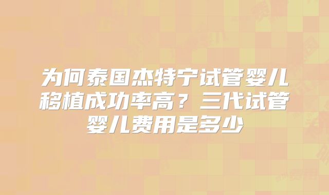 为何泰国杰特宁试管婴儿移植成功率高？三代试管婴儿费用是多少