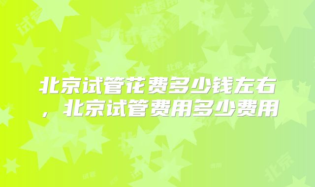 北京试管花费多少钱左右，北京试管费用多少费用
