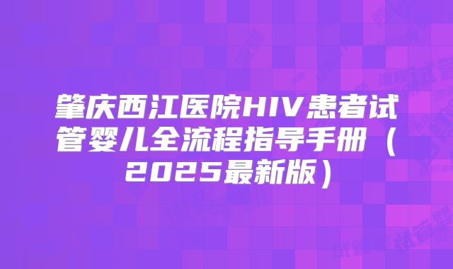 肇庆西江医院HIV患者试管婴儿全流程指导手册（2025最新版）