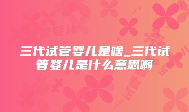 三代试管婴儿是啥_三代试管婴儿是什么意思啊