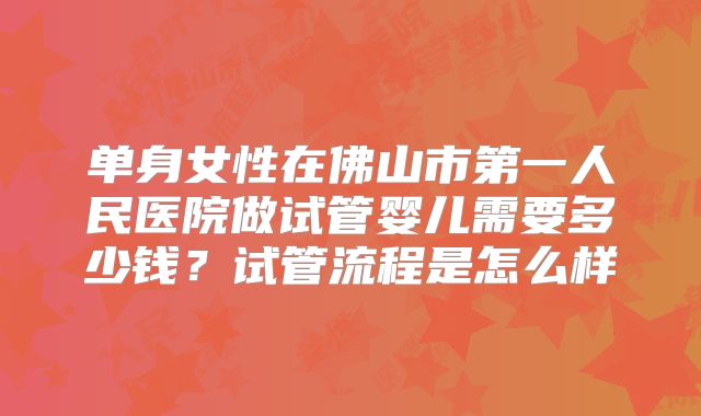 单身女性在佛山市第一人民医院做试管婴儿需要多少钱?试管流程是怎么样