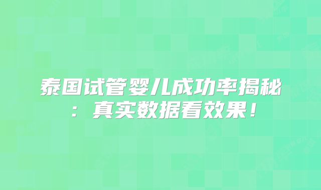 泰国试管婴儿成功率揭秘：真实数据看效果！
