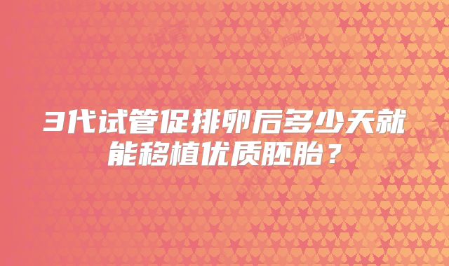 3代试管促排卵后多少天就能移植优质胚胎?