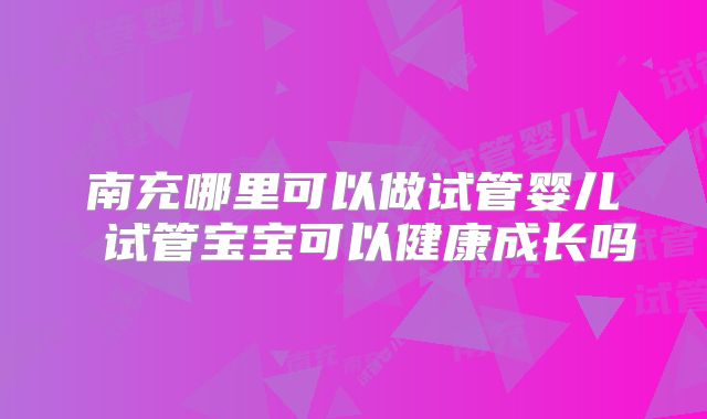 南充哪里可以做试管婴儿 试管宝宝可以健康成长吗