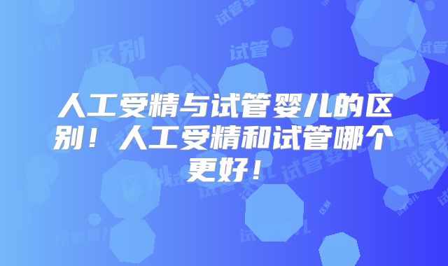 人工受精与试管婴儿的区别！人工受精和试管哪个更好！