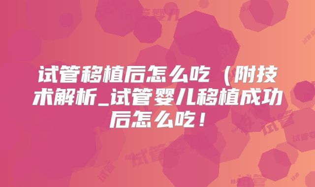 试管移植后怎么吃（附技术解析_试管婴儿移植成功后怎么吃！